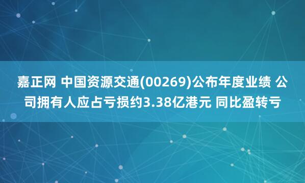 嘉正网 中国资源交通(00269)公布年度业绩 公司拥有人应占亏损约3.38亿港元 同比盈转亏