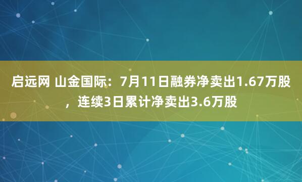 启远网 山金国际：7月11日融券净卖出1.67万股，连续3日累计净卖出3.6万股