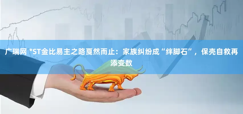 广瑞网 *ST金比易主之路戛然而止：家族纠纷成“绊脚石”，保壳自救再添变数