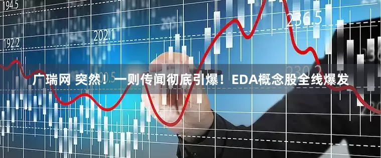 广瑞网 突然！一则传闻彻底引爆！EDA概念股全线爆发