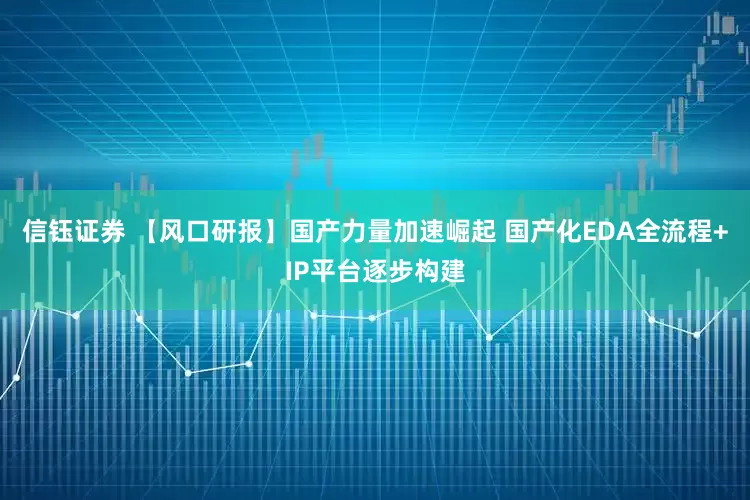 信钰证券 【风口研报】国产力量加速崛起 国产化EDA全流程+IP平台逐步构建