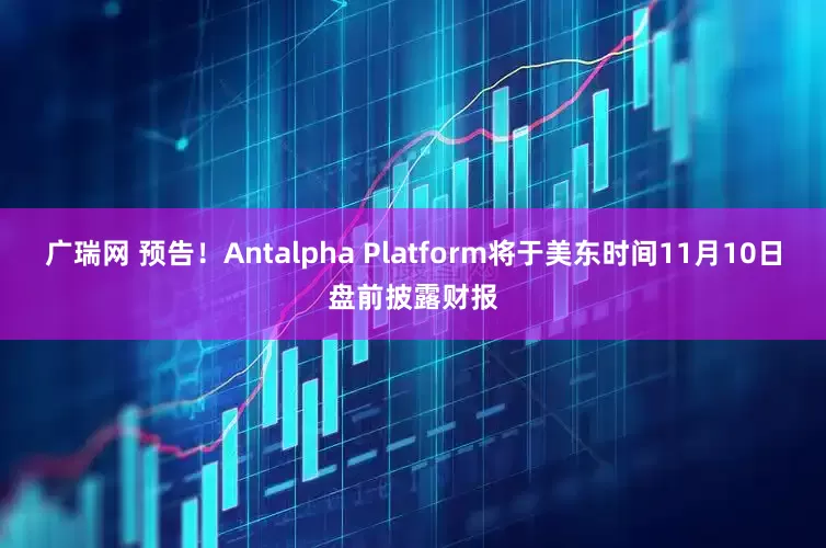 广瑞网 预告！Antalpha Platform将于美东时间11月10日盘前披露财报