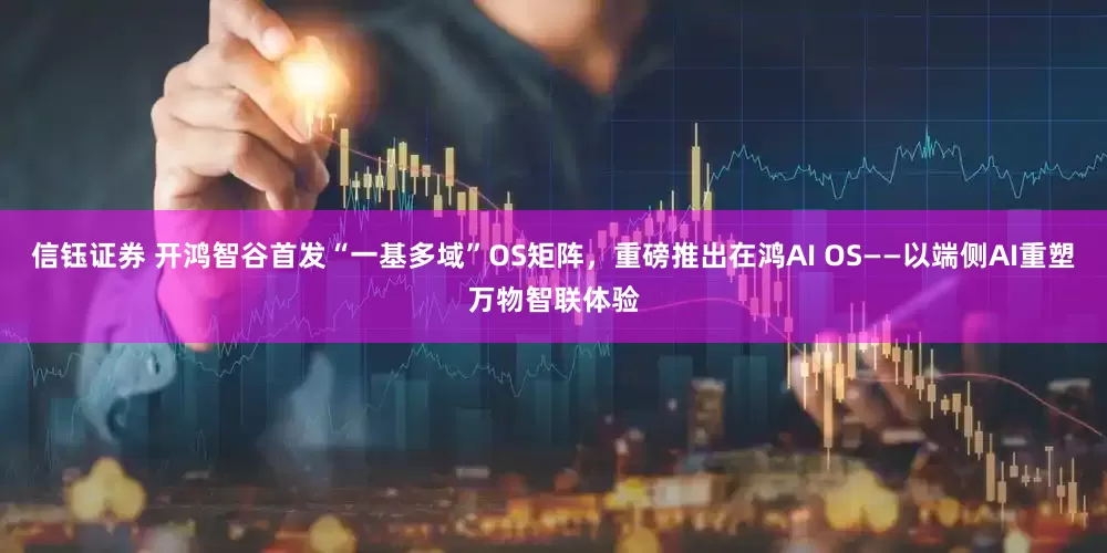 信钰证券 开鸿智谷首发“一基多域”OS矩阵，重磅推出在鸿AI OS——以端侧AI重塑万物智联体验