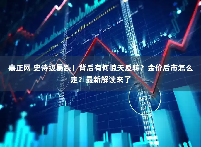 嘉正网 史诗级暴跌！背后有何惊天反转？金价后市怎么走？最新解读来了