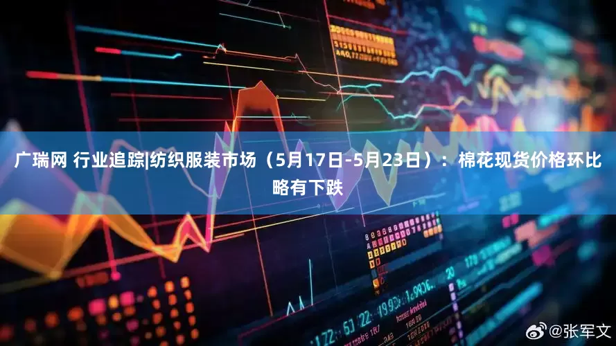 广瑞网 行业追踪|纺织服装市场（5月17日-5月23日）：棉花现货价格环比略有下跌